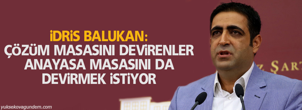 Balukan: Çözüm masasını devirenler anayasa masasını da devirmek istiyor