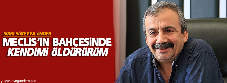 HDP'li Önder: Meclis'in bahçesinde kendimi öldürürüm