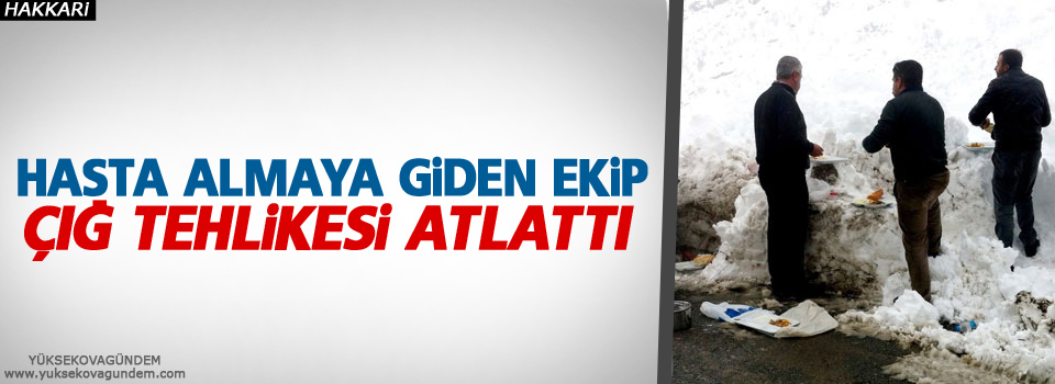 Hasta almaya giden ekip çığ tehlikesi atlattı