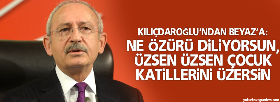 Kılıçdaroğlu’ndan Beyaz’a: Ne özürü diliyorsun, üzsen üzsen çocuk katillerini üzersin