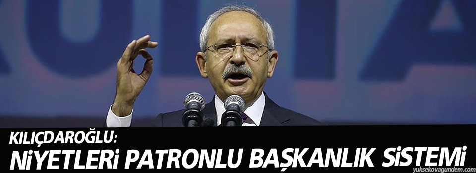 Kılıçdaroğlu: Niyetleri patronlu başkanlık sistemi