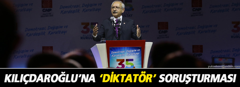 Kılıçdaroğlu’na ‘diktatör’ soruşturması