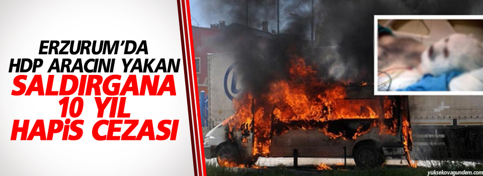 Erzurum’da HDP aracını yakan saldırgana 10 yıl hapis cezası