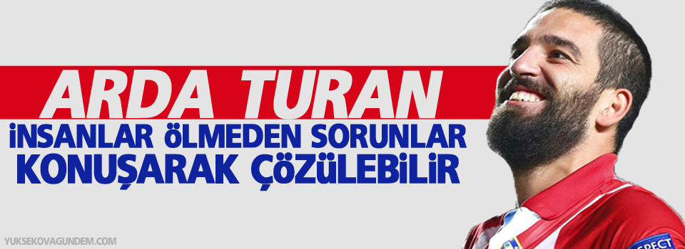 Arda Turan: İnsanlar ölmeden, sorunlar konuşarak çözülebilir