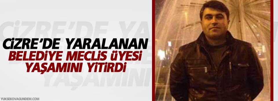 Cizre’de yaralanan belediye meclis üyesi yaşamını yitirdi