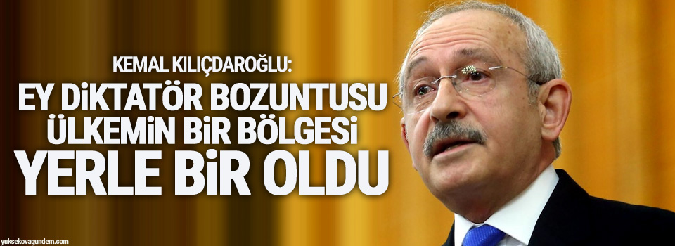 Kılıçdaroğlu: Ey diktatör bozuntusu ülkemin bir bölgesi yerle bir oldu