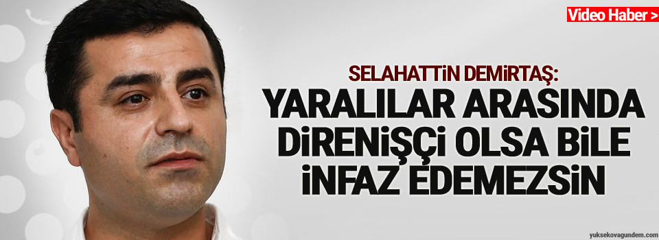 Demirtaş: Yaralılar arasında direnişçi olsa bile infaz edemezsin