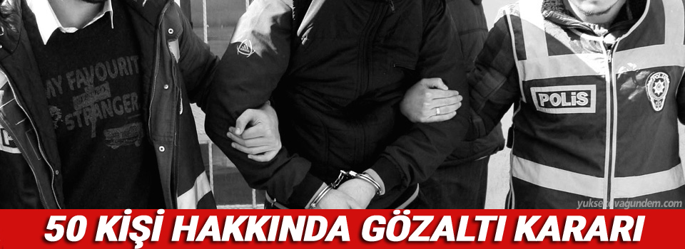 50 Kişi Hakkında Gözaltı Kararı