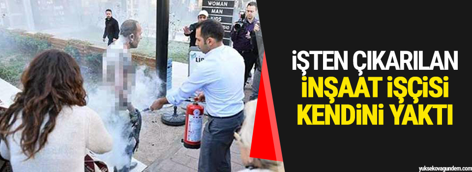 İşten çıkarılan inşaat işçisi kendini yaktı