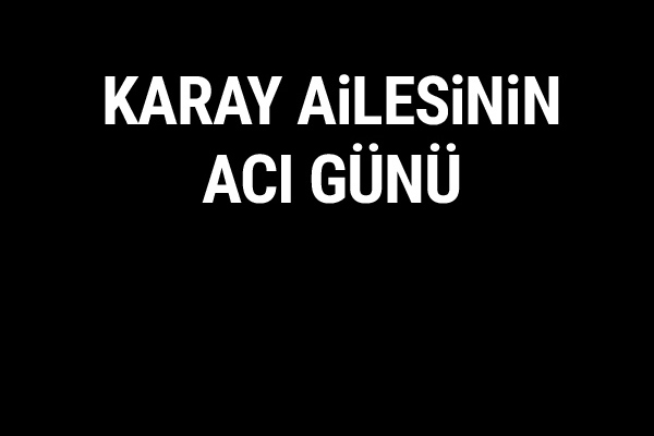 Karay ailesinin acı günü