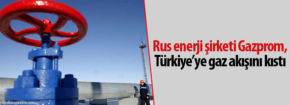 Rus enerji şirketi Gazprom, Türkiye’ye gaz akışını kıstı