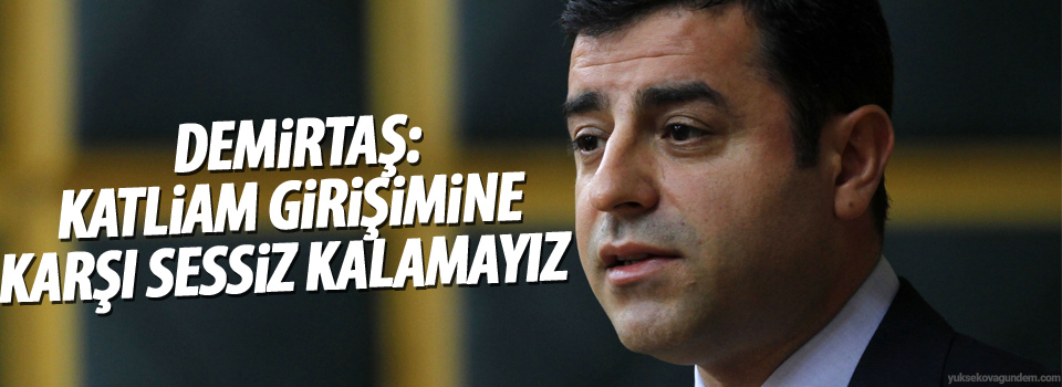 Demirtaş: Katliam girişimine karşı sessiz kalamayız