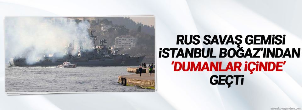 Rus savaş gemisi İstanbul Boğaz’ından ‘dumanlar içinde’ geçti