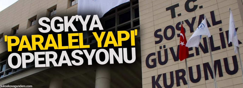 SGK'ya 'paralel yapı' operasyonu