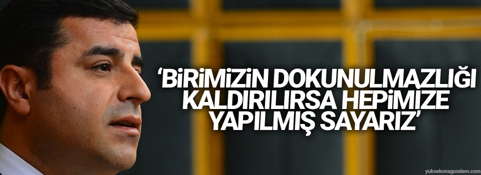 ‘Birimizin dokunulmazlığı kaldırılırsa hepimize yapılmış sayarız’