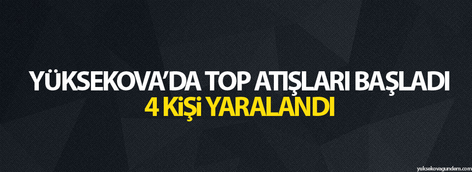 Yüksekova'da top atışları başladı: 4 yaralı