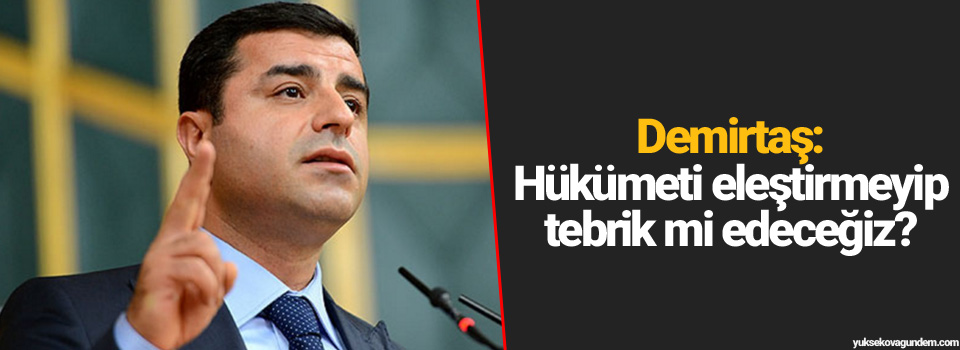 Demirtaş: Hükümeti eleştirmeyip tebrik mi edeceğiz?