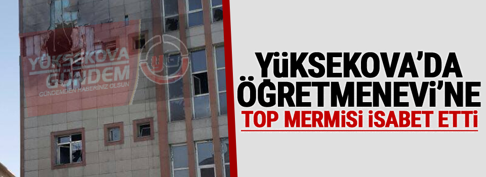 Yüksekova'da Öğretmenevi'ne Top mermisi isabet etti