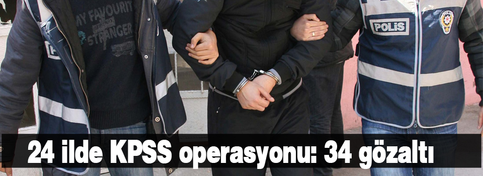 24 ilde KPSS operasyonu: 34 gözaltı