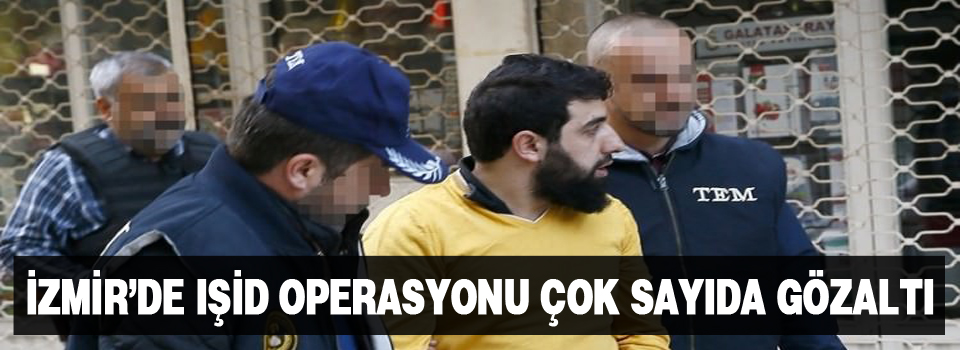 İzmir'de IŞİD operasyonu çok sayıda gözaltı