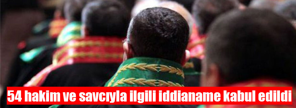 54 hakim ve savcıyla ilgili iddianame kabul edildi