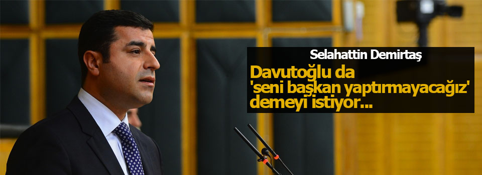 Davutoğlu da 'seni başkan yaptırmayacağız' demeyi istiyor