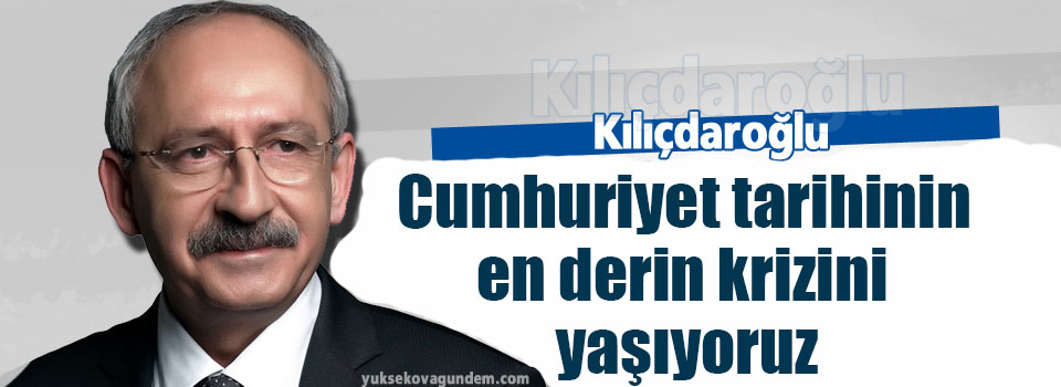 Kılıçdaroğlu: Cumhuriyet tarihinin en derin krizini yaşıyoruz