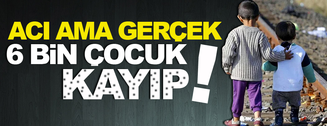 Acı ama gerçek, 6 bin çocuk kayıp!