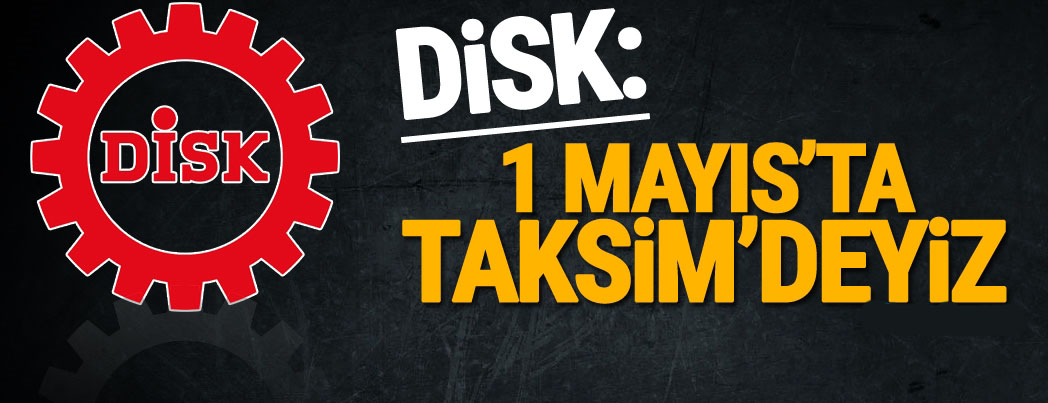 DİSK: 1 Mayıs’ta Taksim’deyiz