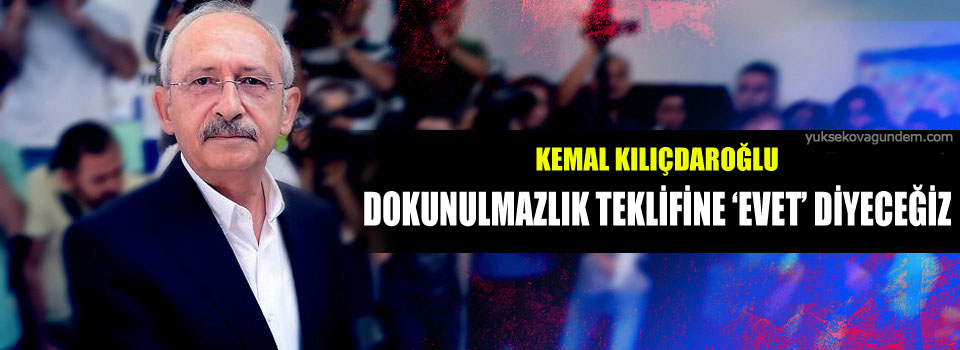 Kılıçdaroğlu: Dokunulmazlık teklifine ‘evet’ diyeceğiz