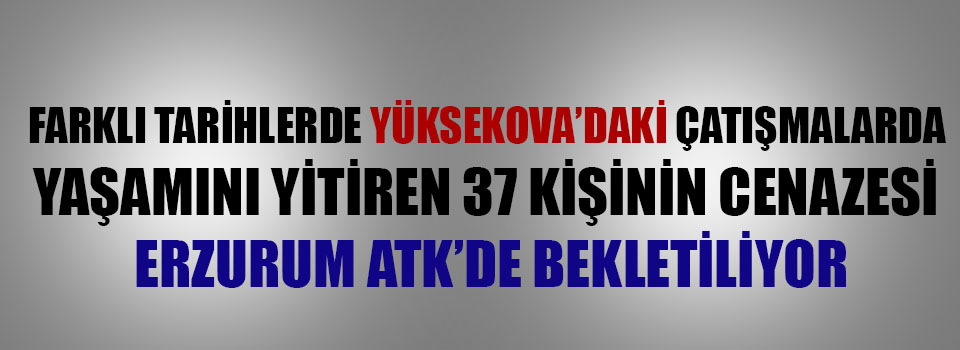 Yüksekova'daki Çatışmalarda yaşamını yitiren 37 kişinin cenazesi bekletiliyor.