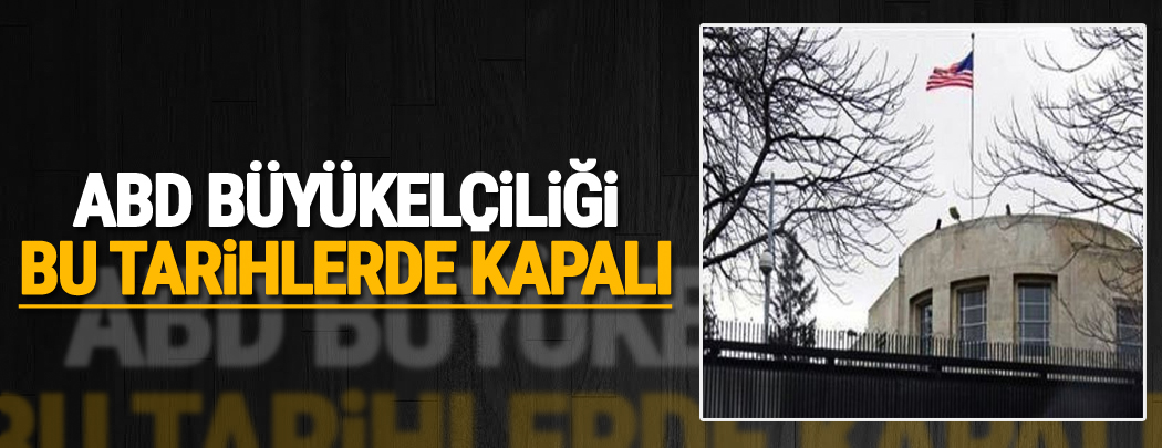 ABD Büyükelçiliği, Bu tarihlerde kapalı!