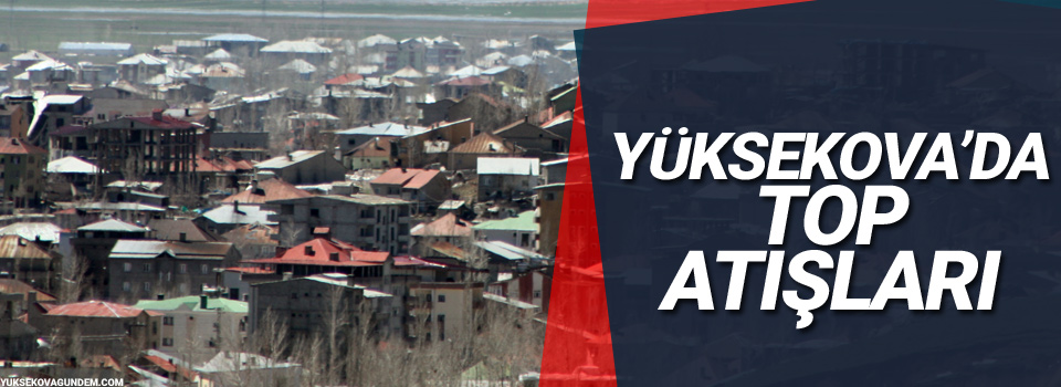 Yasağın sürdüğü Yüksekova'da top atışları