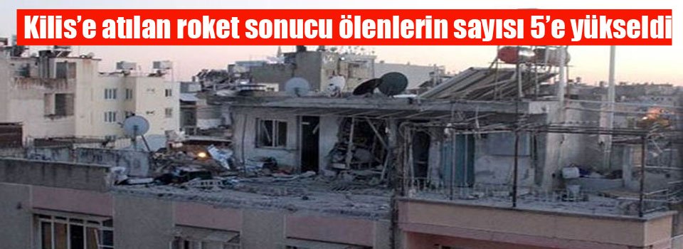 Kilis’e atılan roket sonucu ölenlerin sayısı 5’e yükseldi