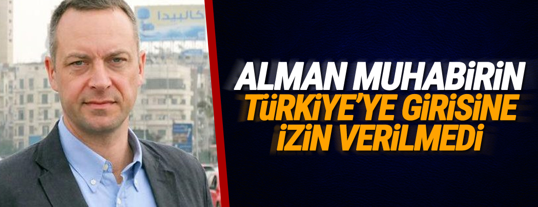 Alman muhabirin Türkiye’ye girişine izin verilmedi