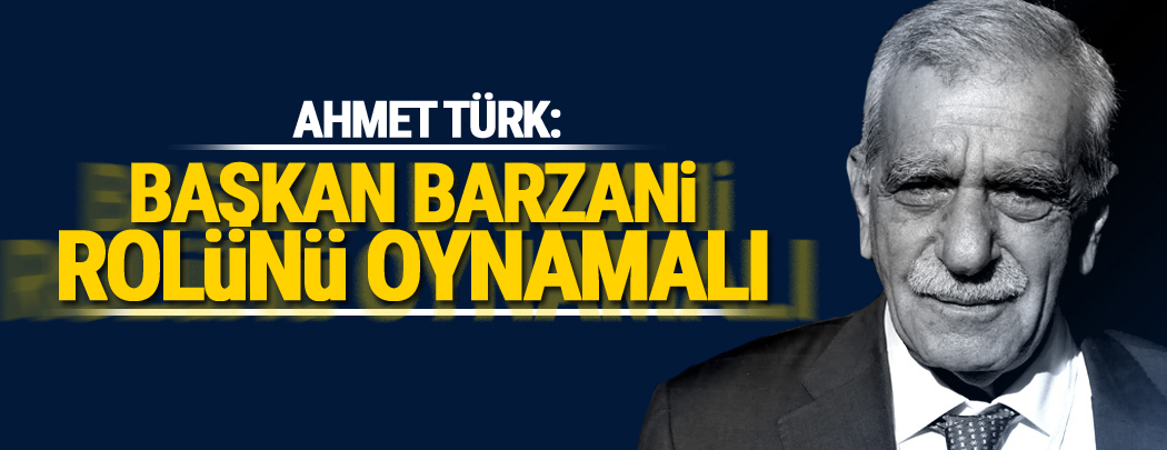 Ahmet Türk: Başkan Barzani rolünü oynamalı