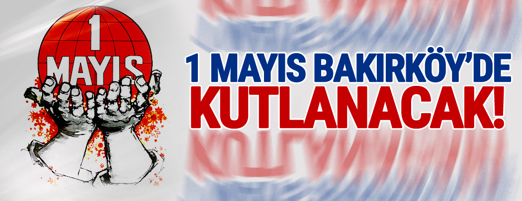 1 Mayıs Bakırköy’de kutlanacak
