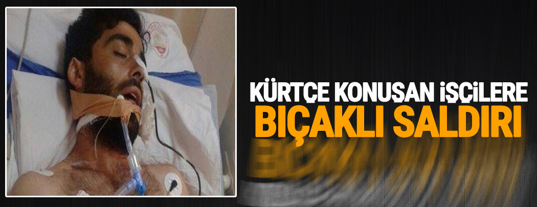 Kürtçe konuşan işçilere bıçaklı saldırı!