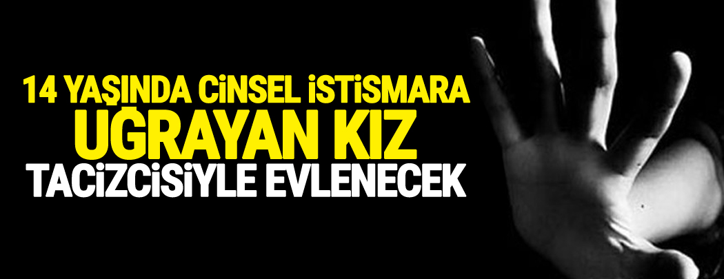 14 yaşında cinsel istismara uğrayan kız, tacizcisiyle evlenecek!