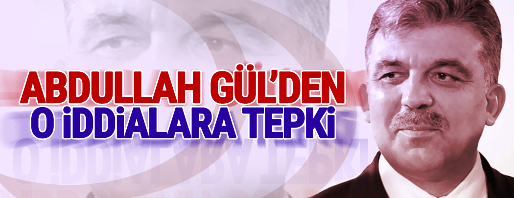 Abdullah Gül'den o iddialara tepki!