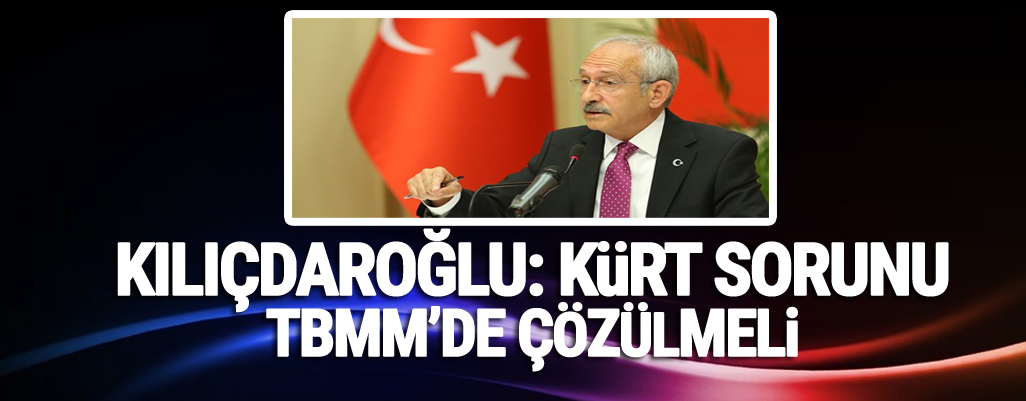 Kılıçdaroğlu: Kürt sorunu TBMM’de çözülmeli
