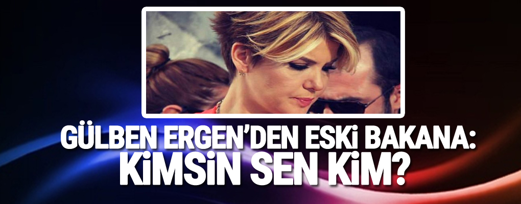 Gülben Ergen'den eski bakana: Kimsin sen kim?
