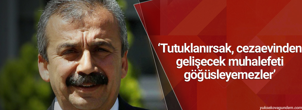 ‘Tutuklanırsak, cezaevinden gelişecek muhalefeti göğüsleyemezler’