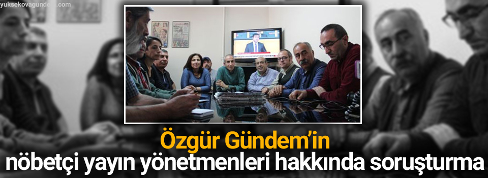 Özgür Gündem’in nöbetçi yayın yönetmenleri hakkında soruşturma