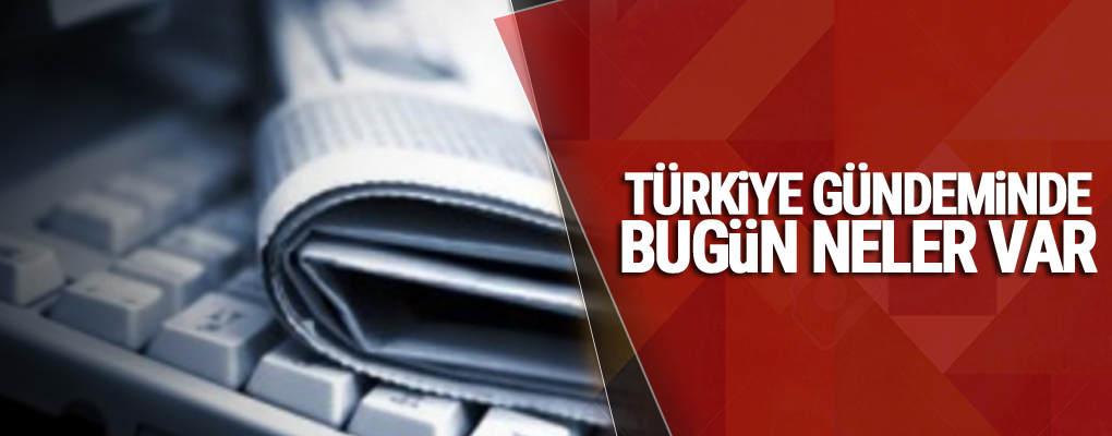 Türkiye gündeminde bugün neler var?