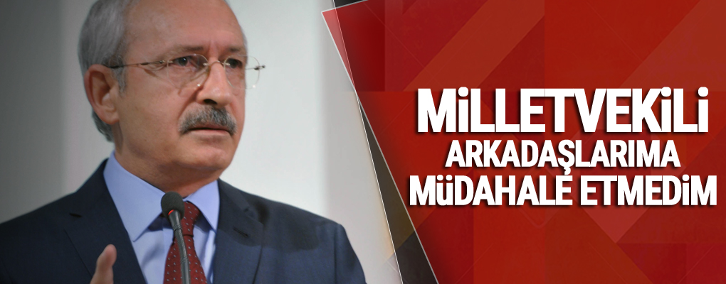 Kılıçdaroğlu: Milletvekili arkadaşlarıma müdahale etmedim