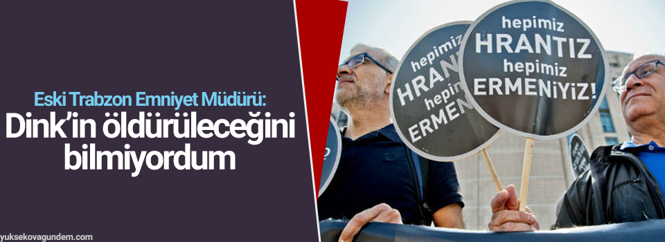 Eski Trabzon Emniyet Müdürü: Dink’in öldürüleceğini bilmiyordum