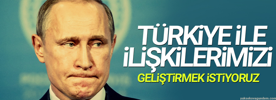 Putin: Türkiye ile ilişkilerimizi geliştirmek istiyoruz