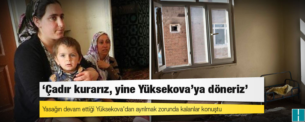 ‘Çadır kurarız, yine Yüksekova’ya döneriz’