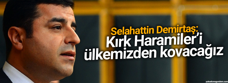 Demirtaş: Kırk Haramiler’i ülkemizden kovacağız